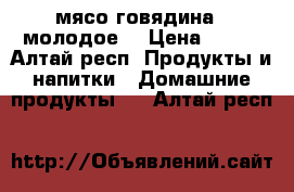 мясо говядина ( молодое) › Цена ­ 220 - Алтай респ. Продукты и напитки » Домашние продукты   . Алтай респ.